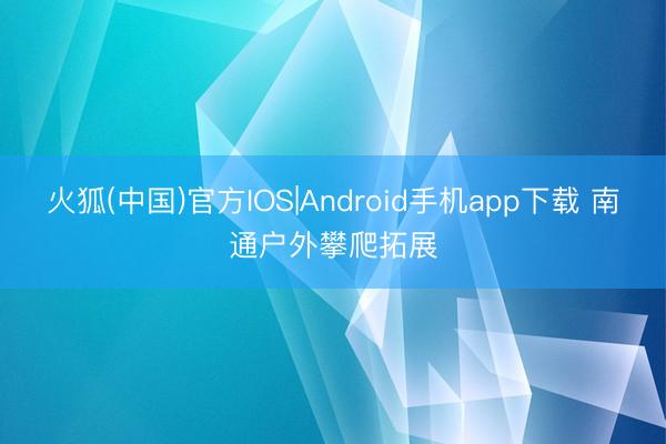 火狐(中国)官方IOS|Android手机app下载 南通户外攀爬拓展