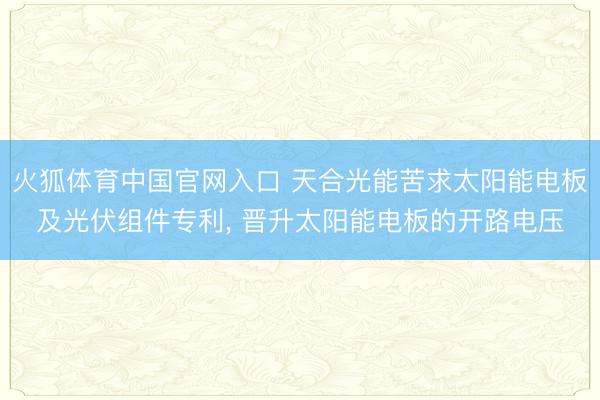 火狐体育中国官网入口 天合光能苦求太阳能电板及光伏组件专利， 晋升太阳能电板的开路电压