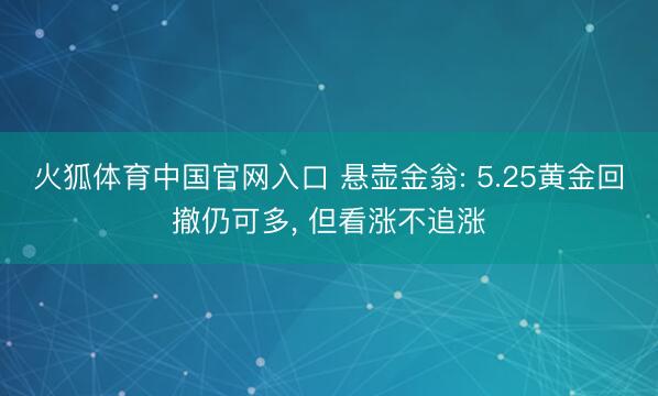 火狐体育中国官网入口 悬壶金翁: 5.25黄金回撤仍可多， 但看涨不追涨
