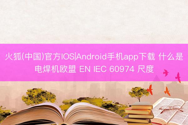 火狐(中国)官方IOS|Android手机app下载 什么是电焊机欧盟 EN IEC 60974 尺度