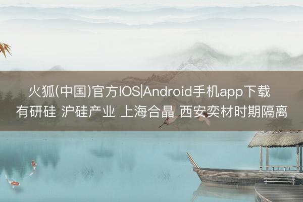 火狐(中国)官方IOS|Android手机app下载 有研硅 沪硅产业 上海合晶 西安奕材时期隔离