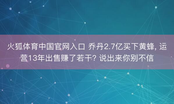 火狐体育中国官网入口 乔丹2.7亿买下黄蜂， 运营13年出售赚了若干? 说出来你别不信
