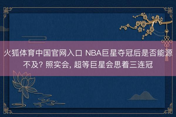 火狐体育中国官网入口 NBA巨星夺冠后是否能源不及? 照实会， 超等巨星会思着三连冠
