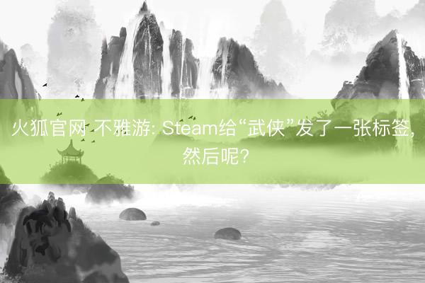 火狐官网 不雅游: Steam给“武侠”发了一张标签， 然后呢?