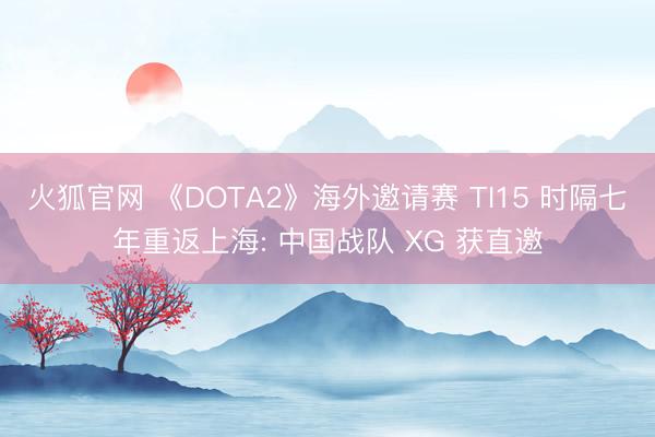 火狐官网 《DOTA2》海外邀请赛 TI15 时隔七年重返上海: 中国战队 XG 获直邀