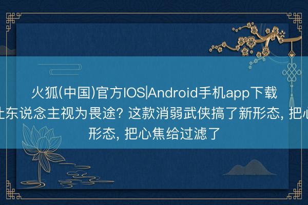 火狐(中国)官方IOS|Android手机app下载 传统MMO让东说念主视为畏途? 这款消弱武侠搞了新形态， 把心焦给过滤了