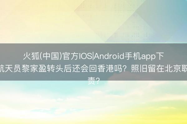 火狐(中国)官方IOS|Android手机app下载 航天员黎家盈转头后还会回香港吗？照旧留在北京职责？