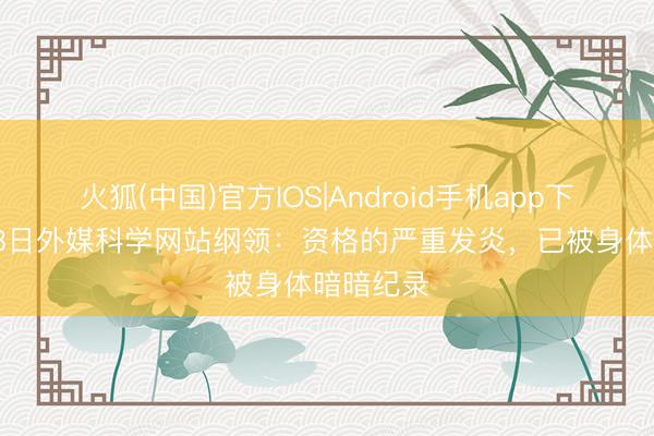 火狐(中国)官方IOS|Android手机app下载 5月28日外媒科学网站纲领：资格的严重发炎，已被身体暗暗纪录