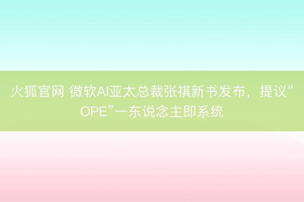 火狐官网 微软AI亚太总裁张祺新书发布，提议“OPE”一东说念主即系统