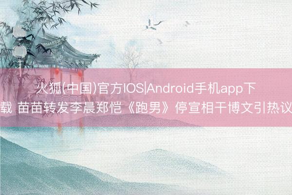火狐(中国)官方IOS|Android手机app下载 苗苗转发李晨郑恺《跑男》停宣相干博文引热议