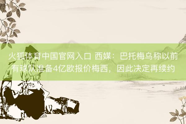 火狐体育中国官网入口 西媒：巴托梅乌称以前有球队准备4亿欧报价梅西，因此决定再续约