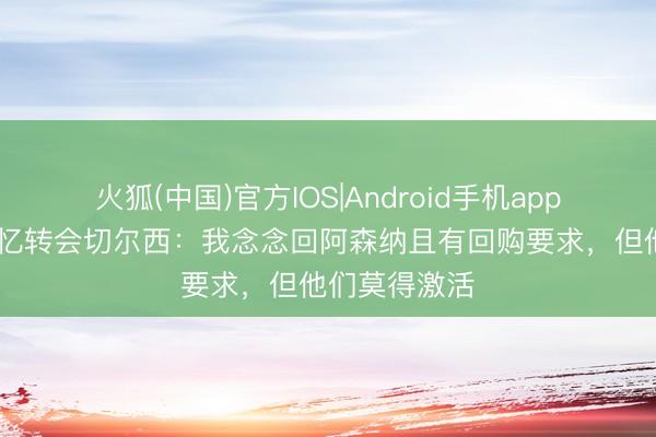 火狐(中国)官方IOS|Android手机app下载 小法回忆转会切尔西：我念念回阿森纳且有回购要求，但他们莫得激活