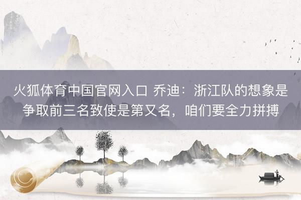 火狐体育中国官网入口 乔迪：浙江队的想象是争取前三名致使是第又名，咱们要全力拼搏