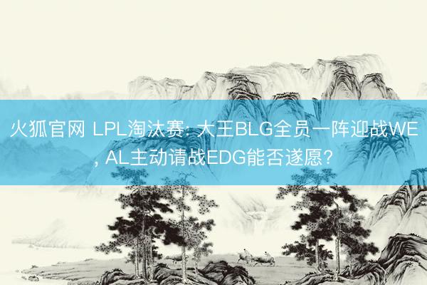 火狐官网 LPL淘汰赛: 大王BLG全员一阵迎战WE， AL主动请战EDG能否遂愿?