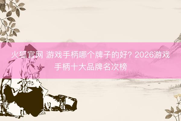 火狐官网 游戏手柄哪个牌子的好? 2026游戏手柄十大品牌名次榜