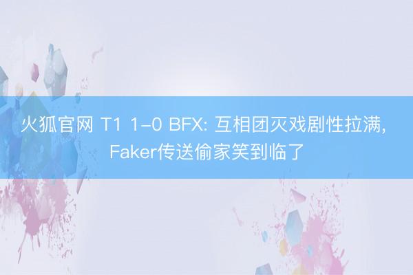 火狐官网 T1 1-0 BFX: 互相团灭戏剧性拉满， Faker传送偷家笑到临了