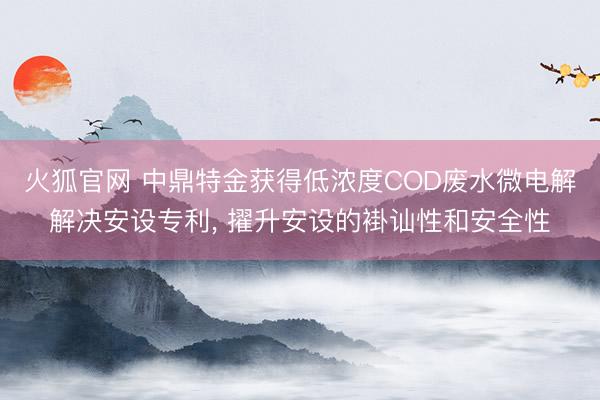 火狐官网 中鼎特金获得低浓度COD废水微电解解决安设专利， 擢升安设的褂讪性和安全性