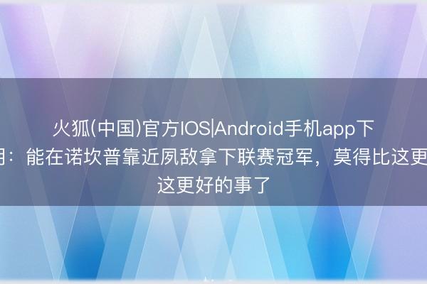 火狐(中国)官方IOS|Android手机app下载 费尔明:能在诺坎普靠近夙敌拿下联赛冠军,莫得比这更好的事了