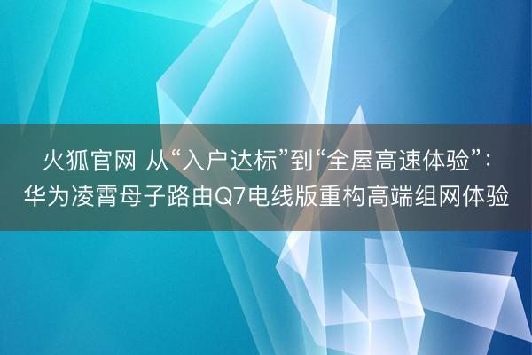 火狐官网 从“入户达标”到“全屋高速体验”：华为凌霄母子路由Q7电线版重构高端组网体验