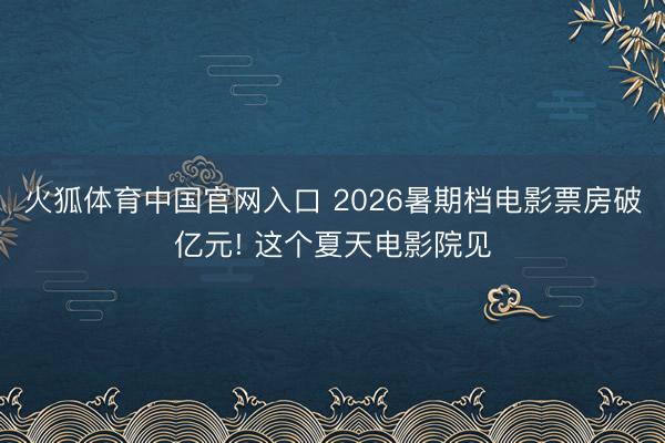 火狐体育中国官网入口 2026暑期档电影票房破亿元! 这个夏天电影院见