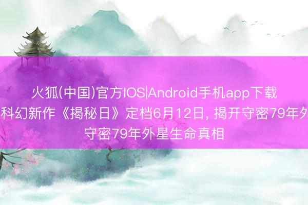 火狐(中国)官方IOS|Android手机app下载 斯皮尔伯格科幻新作《揭秘日》定档6月12日， 揭开守密79年外星生命真相