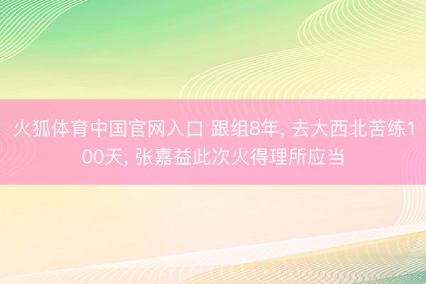 火狐体育中国官网入口 跟组8年， 去大西北苦练100天， 张嘉益此次火得理所应当