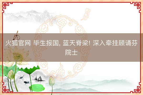 火狐官网 毕生报国， 蓝天脊梁! 深入牵挂顾诵芬院士