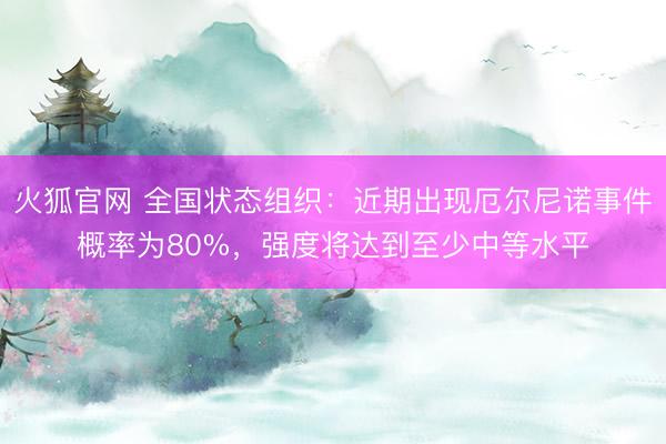火狐官网 全国状态组织：近期出现厄尔尼诺事件概率为80%，强度将达到至少中等水平