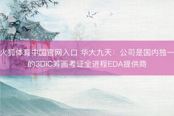 火狐体育中国官网入口 华大九天：公司是国内独一的3DIC筹画考证全进程EDA提供商