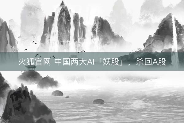 火狐官网 中国两大AI「妖股」，杀回A股