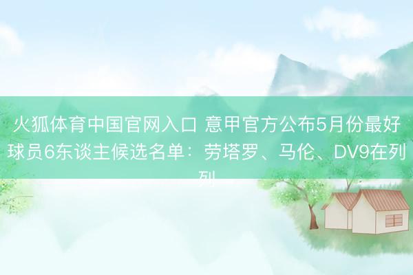 火狐体育中国官网入口 意甲官方公布5月份最好球员6东谈主候选名单：劳塔罗、马伦、DV9在列