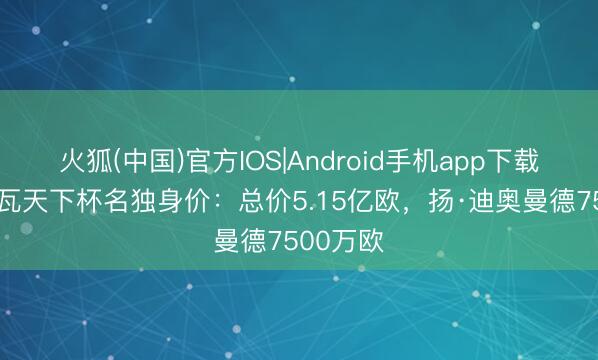 火狐(中国)官方IOS|Android手机app下载 科特迪瓦天下杯名独身价:总价5.15亿欧,扬·迪奥曼德7500万欧