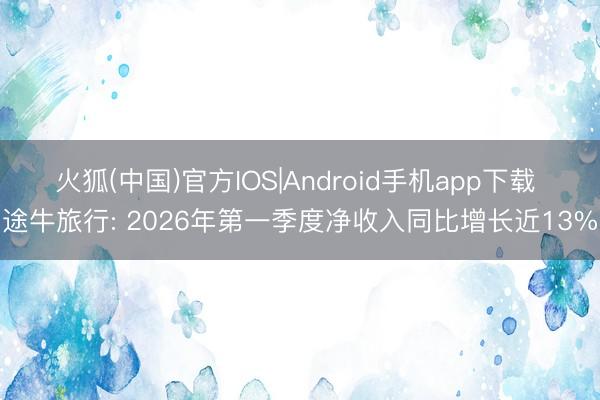 火狐(中国)官方IOS|Android手机app下载 途牛旅行: 2026年第一季度净收入同比增长近13%