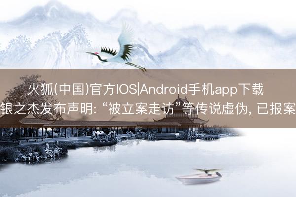 火狐(中国)官方IOS|Android手机app下载 银之杰发布声明: “被立案走访”等传说虚伪， 已报案