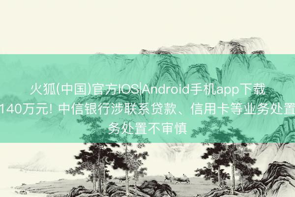 火狐(中国)官方IOS|Android手机app下载 被罚1140万元! 中信银行涉联系贷款、信用卡等业务处置不审慎