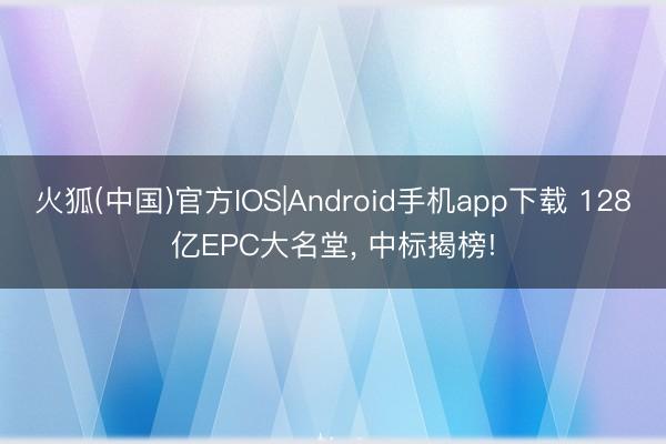 火狐(中国)官方IOS|Android手机app下载 128亿EPC大名堂， 中标揭榜!