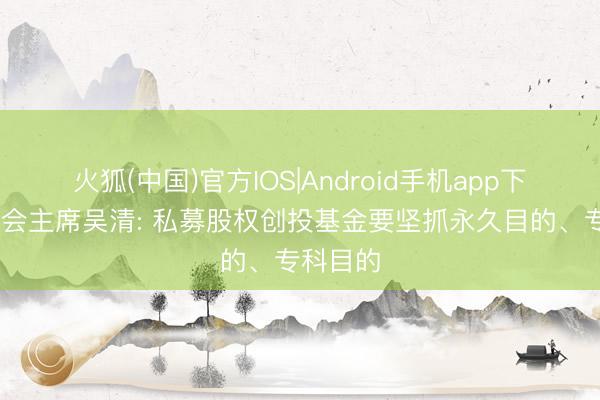 火狐(中国)官方IOS|Android手机app下载 证监会主席吴清: 私募股权创投基金要坚抓永久目的、专科目的