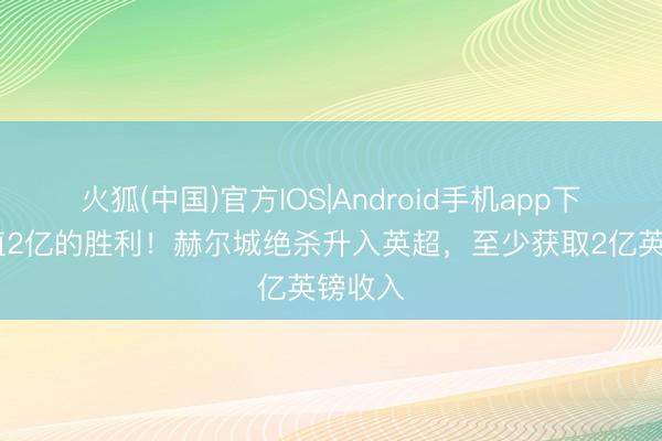 火狐(中国)官方IOS|Android手机app下载 价值2亿的胜利！赫尔城绝杀升入英超，至少获取2亿英镑收入