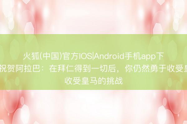 火狐(中国)官方IOS|Android手机app下载 克罗斯祝贺阿拉巴：在拜仁得到一切后，你仍然勇于收受皇马的挑战
