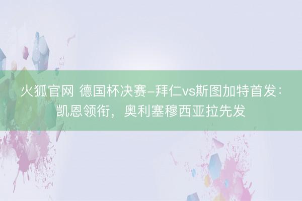 火狐官网 德国杯决赛-拜仁vs斯图加特首发：凯恩领衔，奥利塞穆西亚拉先发