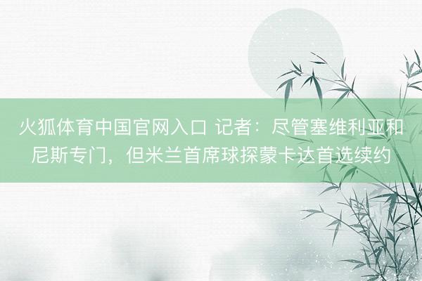 火狐体育中国官网入口 记者：尽管塞维利亚和尼斯专门，但米兰首席球探蒙卡达首选续约