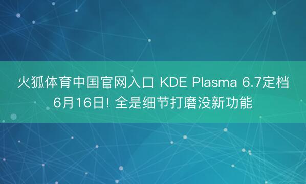 火狐体育中国官网入口 KDE Plasma 6.7定档6月16日! 全是细节打磨没新功能