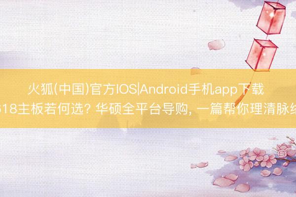 火狐(中国)官方IOS|Android手机app下载 618主板若何选? 华硕全平台导购， 一篇帮你理清脉络
