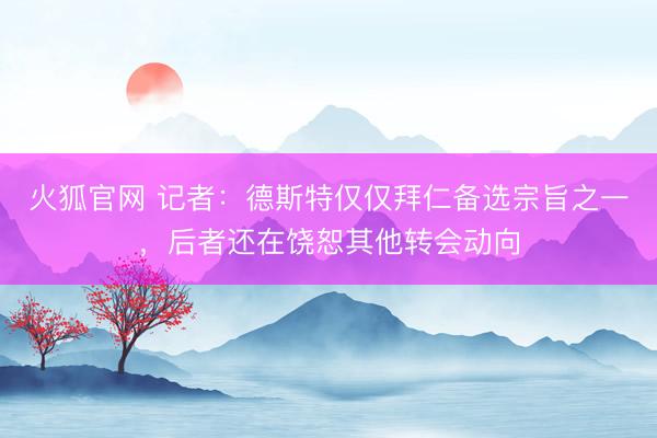 火狐官网 记者:德斯特仅仅拜仁备选宗旨之一,后者还在饶恕其他