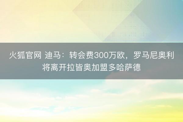 火狐官网 迪马：转会费300万欧，罗马尼奥利将离开拉皆奥加盟