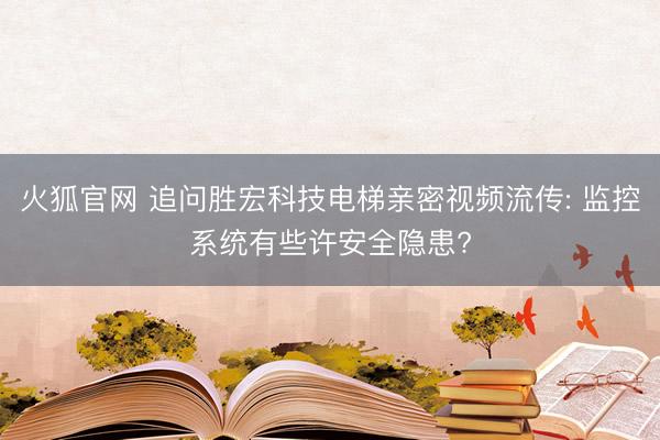 火狐官网 追问胜宏科技电梯亲密视频流传: 监控系统有些许安全隐患?