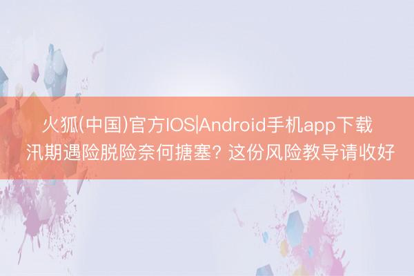 火狐(中国)官方IOS|Android手机app下载 汛期遇险脱险奈何搪塞? 这份风险教导请收好