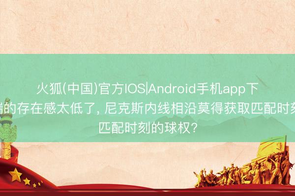 火狐(中国)官方IOS|Android手机app下载 进犯端的存在感太低了， 尼克斯内线相沿莫得获取匹配时刻的球权?