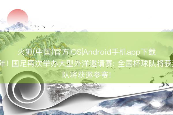 火狐(中国)官方IOS|Android手机app下载 时隔7年! 国足再次举办大型外洋邀请赛: 全国杯球队将获邀参赛!