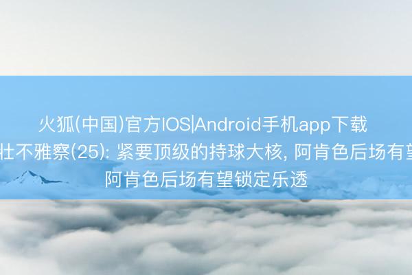 火狐(中国)官方IOS|Android手机app下载 2026级少壮不雅察(25): 紧要顶级的持球大核， 阿肯色后场有望锁定乐透